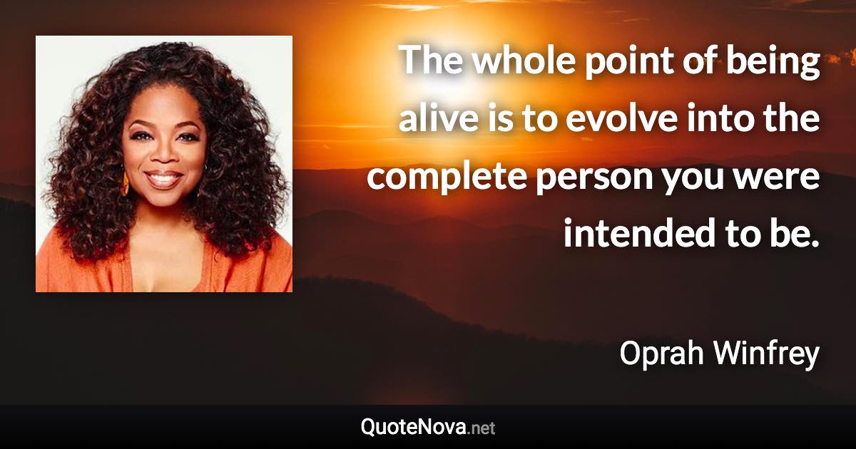 The whole point of being alive is to evolve into the complete person you were intended to be. - Oprah Winfrey quote