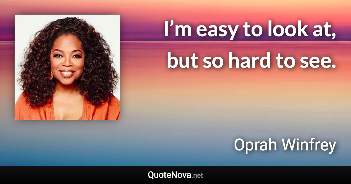 I’m easy to look at, but so hard to see. - Oprah Winfrey quote