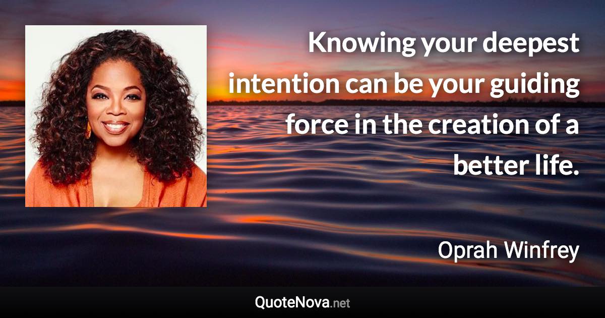 Knowing your deepest intention can be your guiding force  in the creation of a better life. - Oprah Winfrey quote