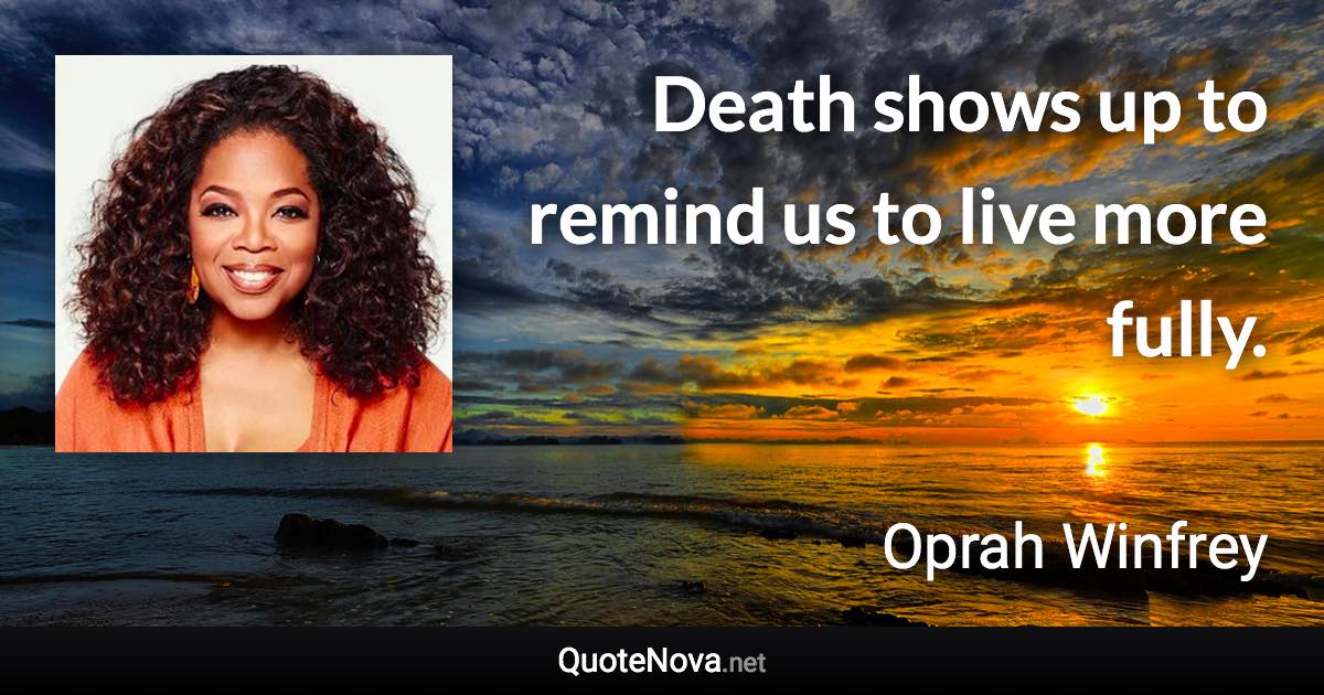 Death shows up to remind us to live more fully. - Oprah Winfrey quote