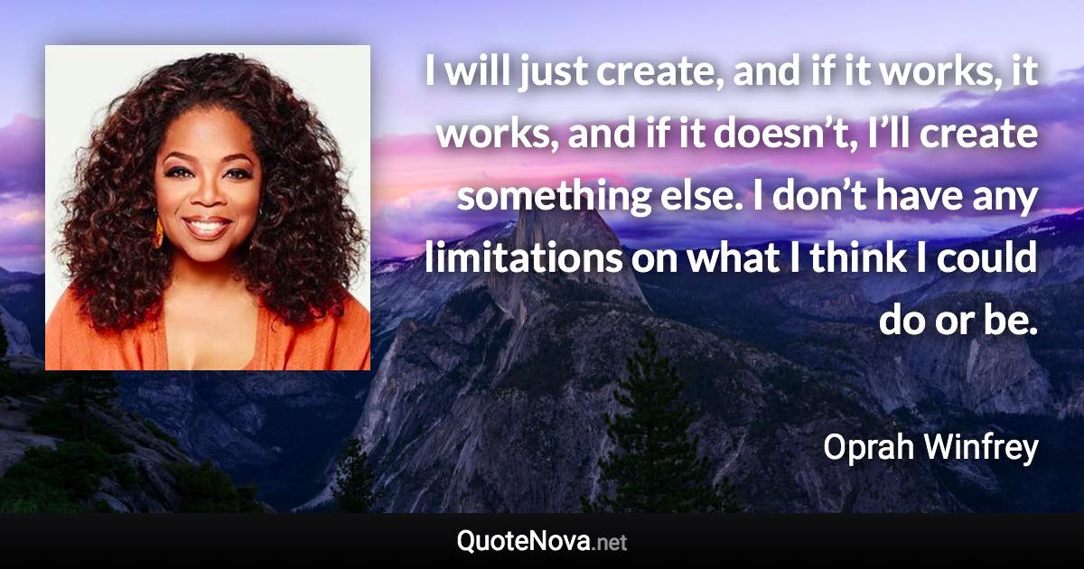 I will just create, and if it works, it works, and if it doesn’t, I’ll create something else. I don’t have any limitations on what I think I could do or be. - Oprah Winfrey quote