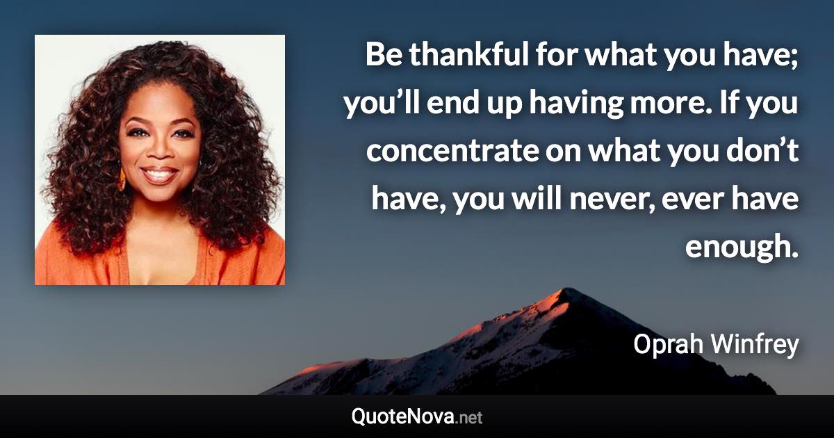 Be thankful for what you have; you’ll end up having more. If you concentrate on what you don’t have, you will never, ever have enough. - Oprah Winfrey quote
