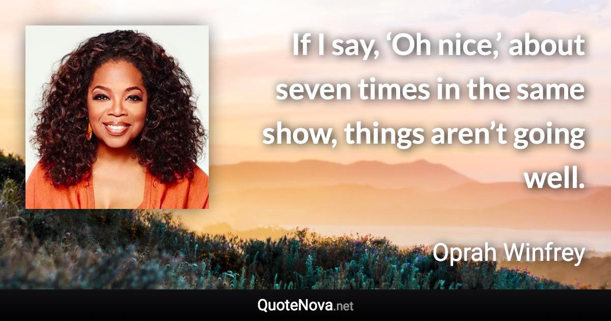 If I say, ‘Oh nice,’ about seven times in the same show, things aren’t going well. - Oprah Winfrey quote
