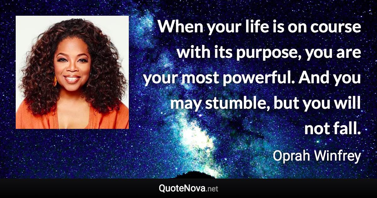 When your life is on course with its purpose, you are your most powerful. And you may stumble, but you will not fall. - Oprah Winfrey quote