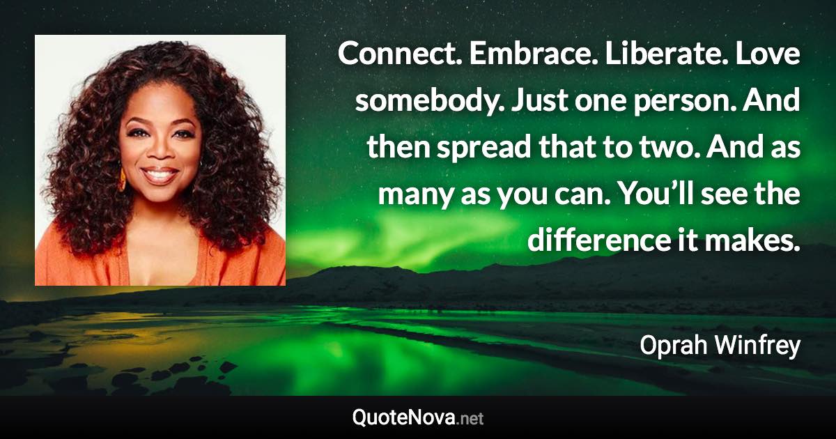 Connect. Embrace. Liberate. Love somebody. Just one person. And then spread that to two. And as many as you can. You’ll see the difference it makes. - Oprah Winfrey quote