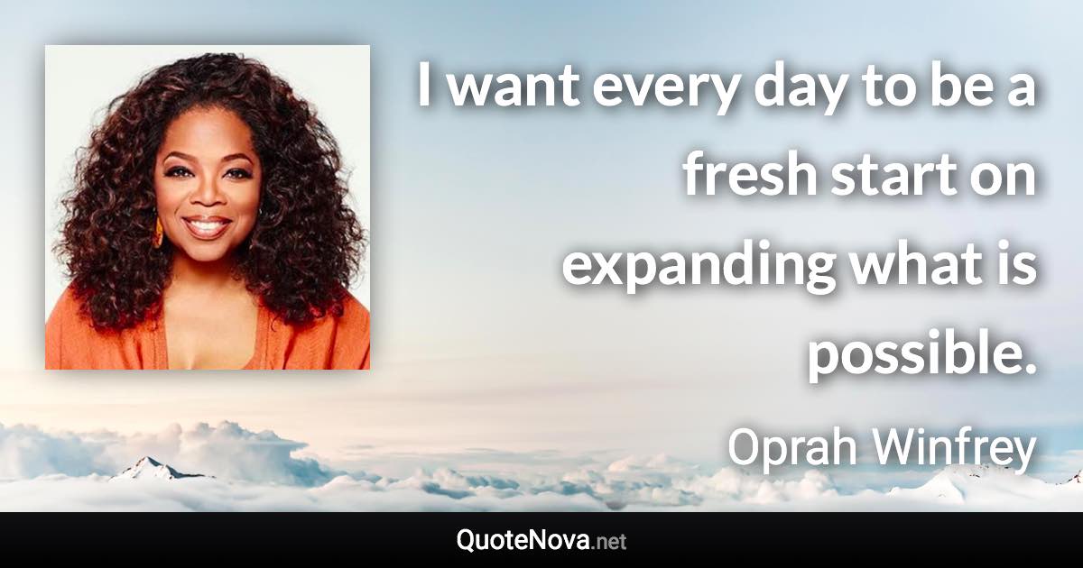 I want every day to be a fresh start on expanding what is possible. - Oprah Winfrey quote