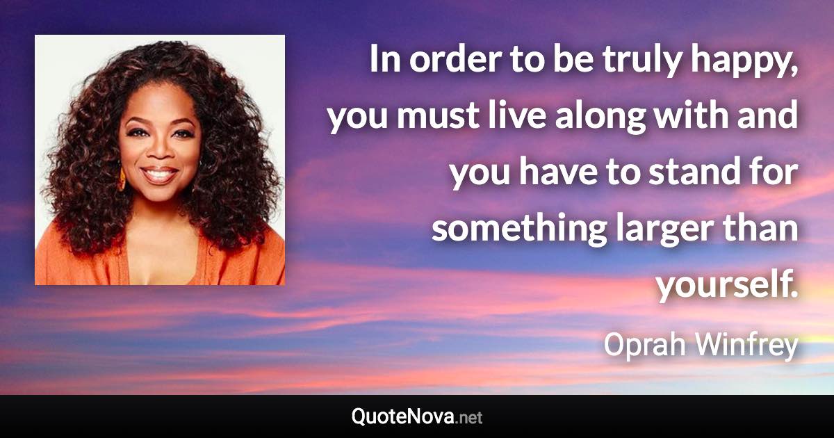 In order to be truly happy, you must live along with and you have to stand for something larger than yourself. - Oprah Winfrey quote