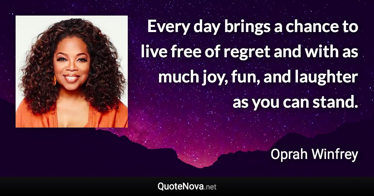 Every day brings a chance to live free of regret and with as much joy, fun, and laughter as you can stand. - Oprah Winfrey quote