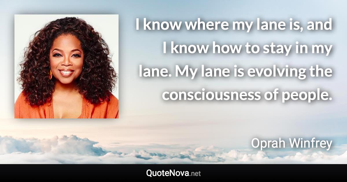 I know where my lane is, and I know how to stay in my lane. My lane is evolving the consciousness of people. - Oprah Winfrey quote