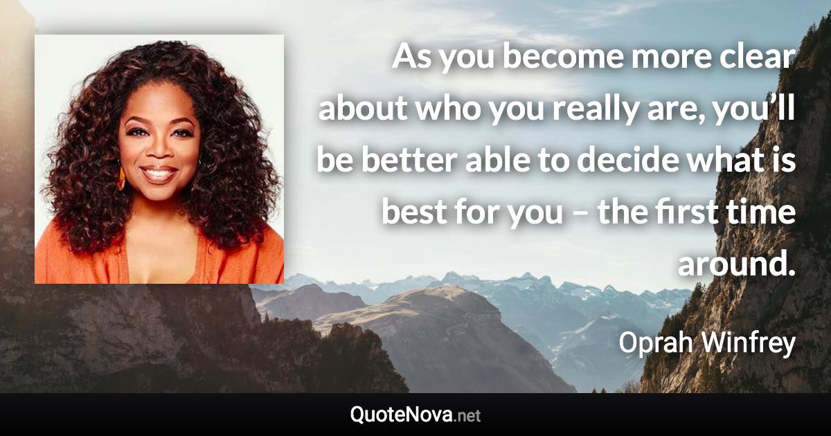 As you become more clear about who you really are, you’ll be better able to decide what is best for you – the first time around. - Oprah Winfrey quote