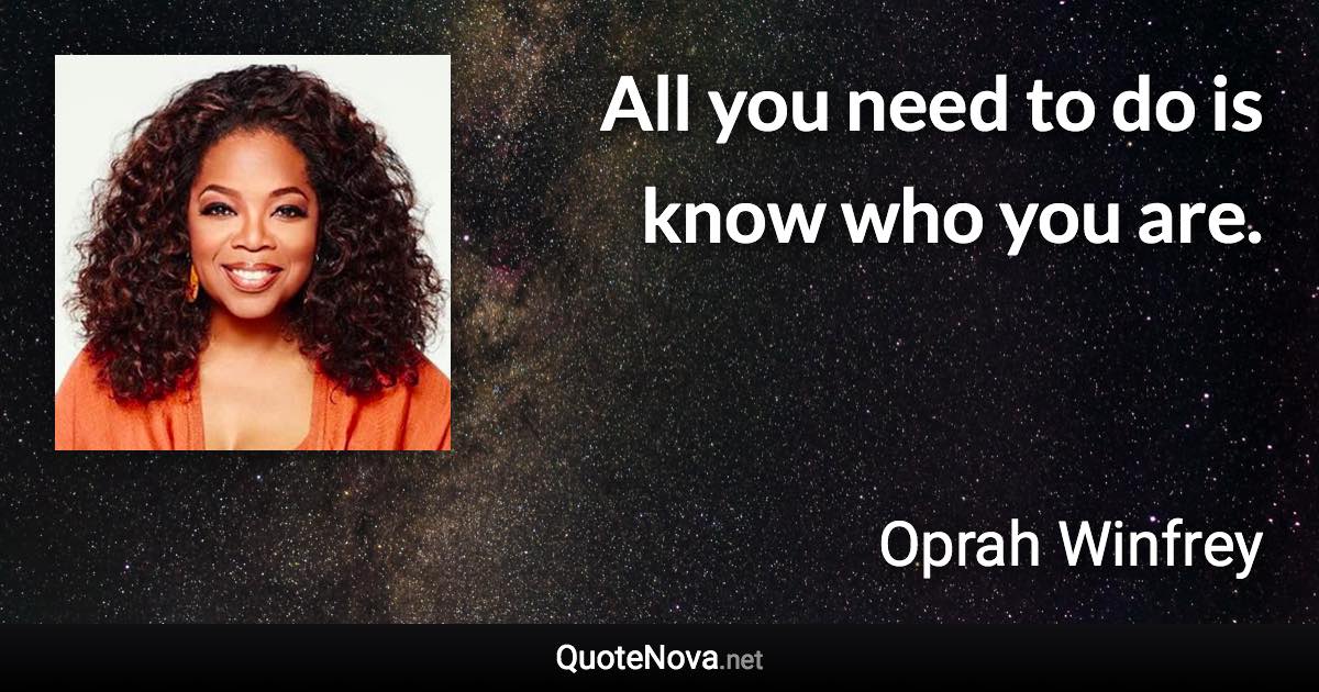 All you need to do is know who you are. - Oprah Winfrey quote