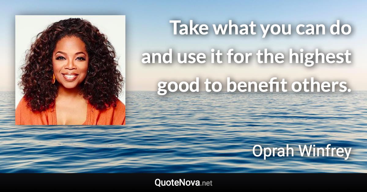 Take what you can do and use it for the highest good to benefit others. - Oprah Winfrey quote