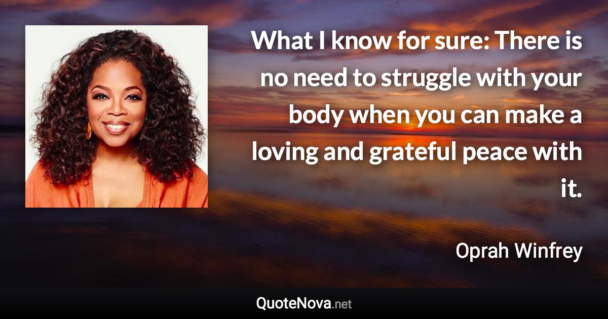 What I know for sure: There is no need to struggle with your body when you can make a loving and grateful peace with it. - Oprah Winfrey quote