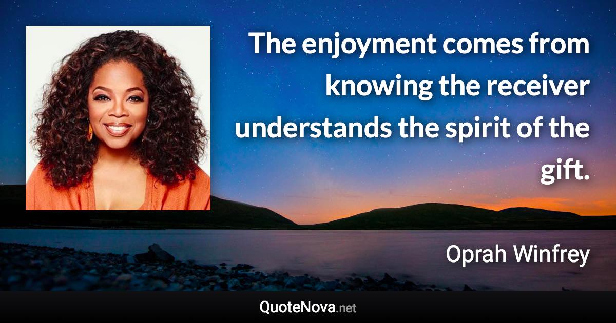 The enjoyment comes from knowing the receiver understands the spirit of the gift. - Oprah Winfrey quote