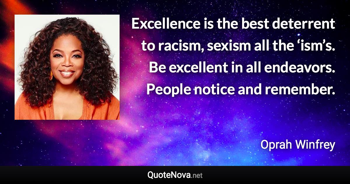 Excellence is the best deterrent to racism, sexism all the ‘ism’s. Be excellent in all endeavors. People notice and remember. - Oprah Winfrey quote