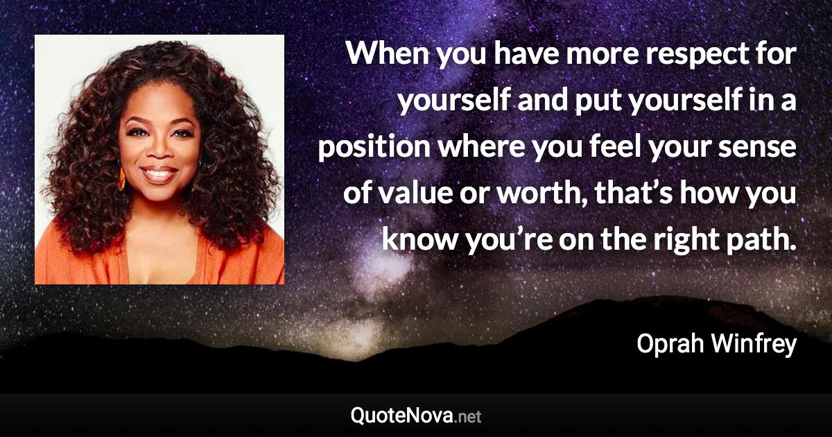 When you have more respect for yourself and put yourself in a position where you feel your sense of value or worth, that’s how you know you’re on the right path. - Oprah Winfrey quote