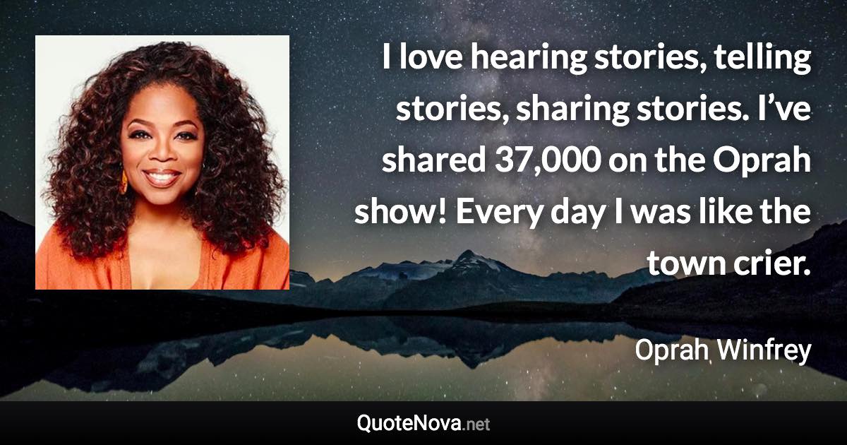 I love hearing stories, telling stories, sharing stories. I’ve shared 37,000 on the Oprah show! Every day I was like the town crier. - Oprah Winfrey quote