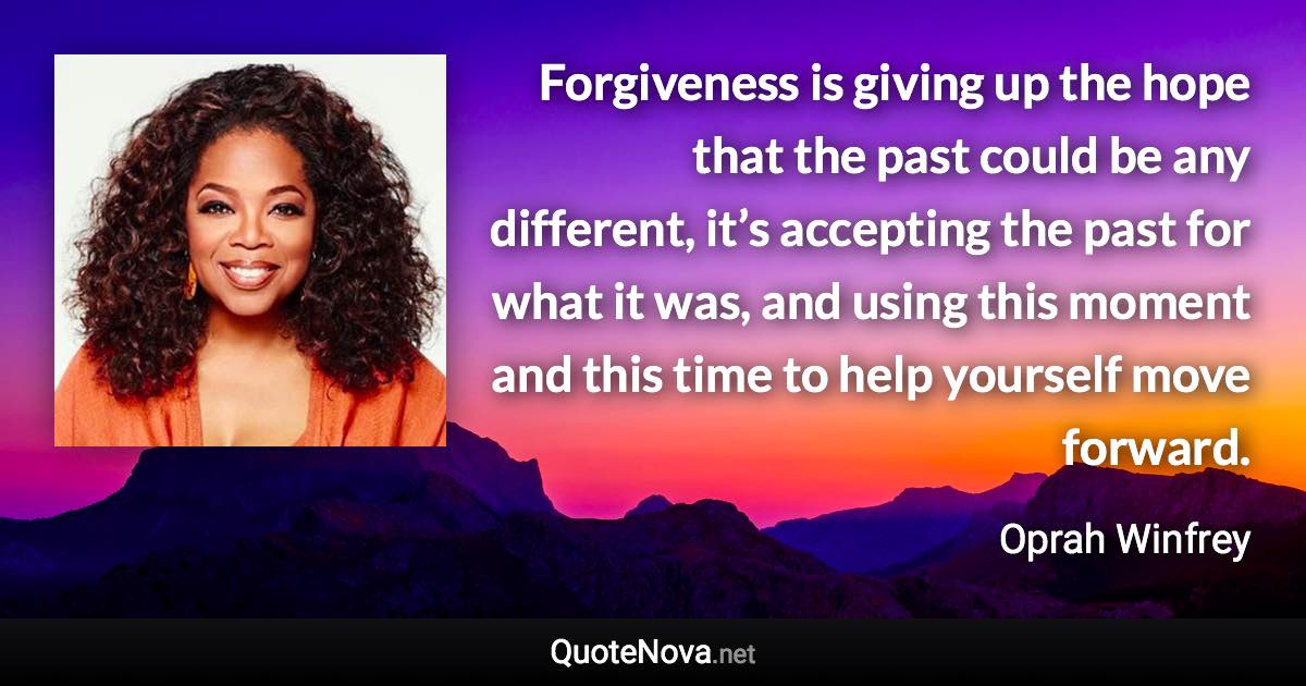 Forgiveness is giving up the hope that the past could be any different, it’s accepting the past for what it was, and using this moment and this time to help yourself move forward. - Oprah Winfrey quote