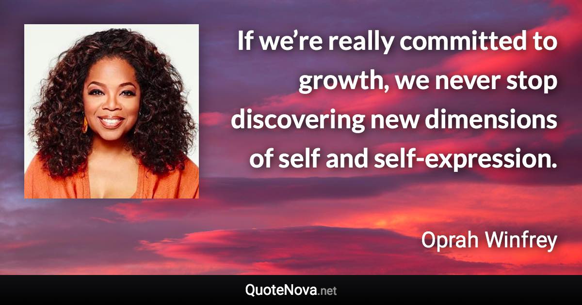 If we’re really committed to growth, we never stop discovering new dimensions of self and self-expression. - Oprah Winfrey quote
