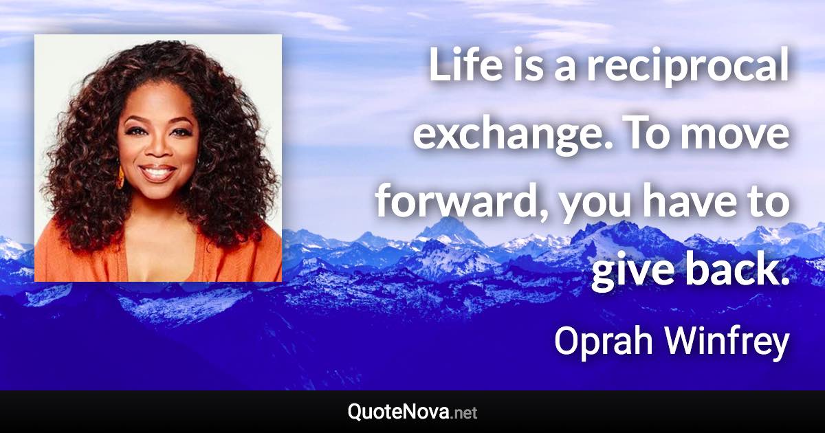 Life is a reciprocal exchange. To move forward, you have to give back. - Oprah Winfrey quote