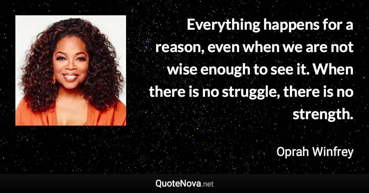 Everything happens for a reason, even when we are not wise enough to see it. When there is no struggle, there is no strength. - Oprah Winfrey quote