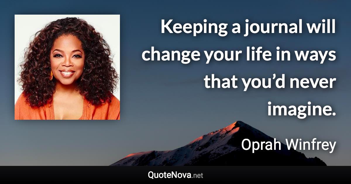 Keeping a journal will change your life in ways that you’d never imagine. - Oprah Winfrey quote