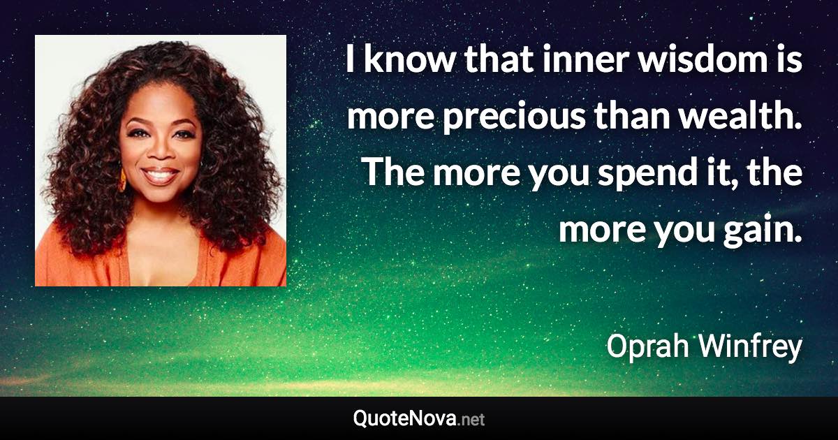 I know that inner wisdom is more precious than wealth. The more you spend it, the more you gain. - Oprah Winfrey quote