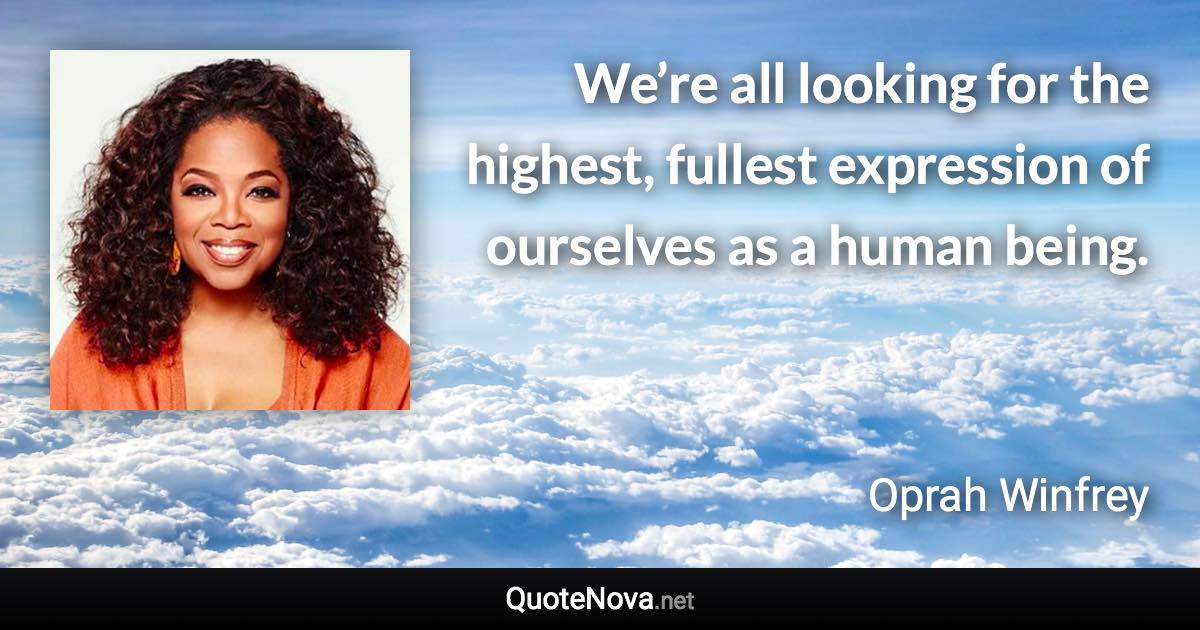 We’re all looking for the highest, fullest expression of ourselves as a human being. - Oprah Winfrey quote