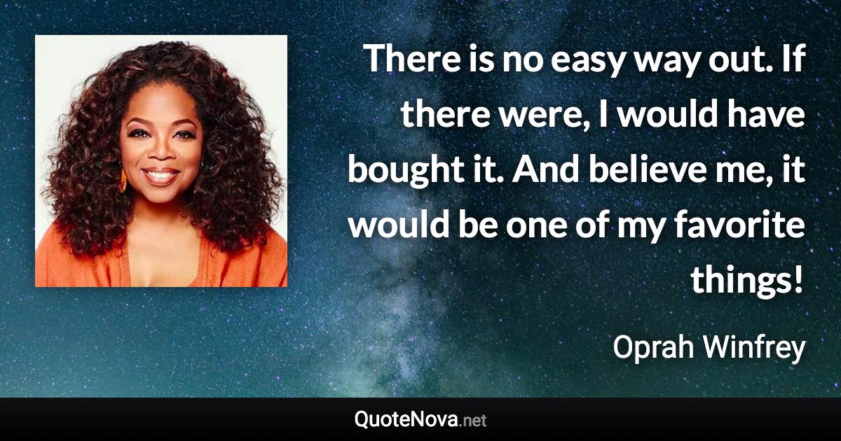 There is no easy way out. If there were, I would have bought it. And believe me, it would be one of my favorite things! - Oprah Winfrey quote