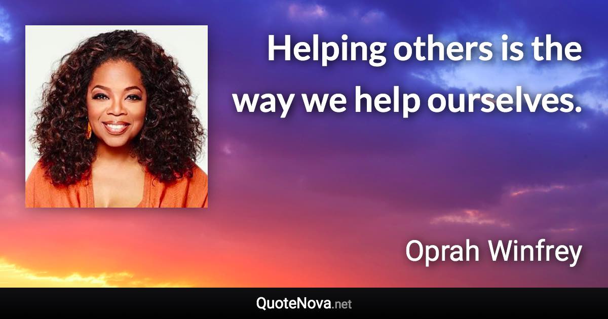 Helping others is the way we help ourselves. - Oprah Winfrey quote