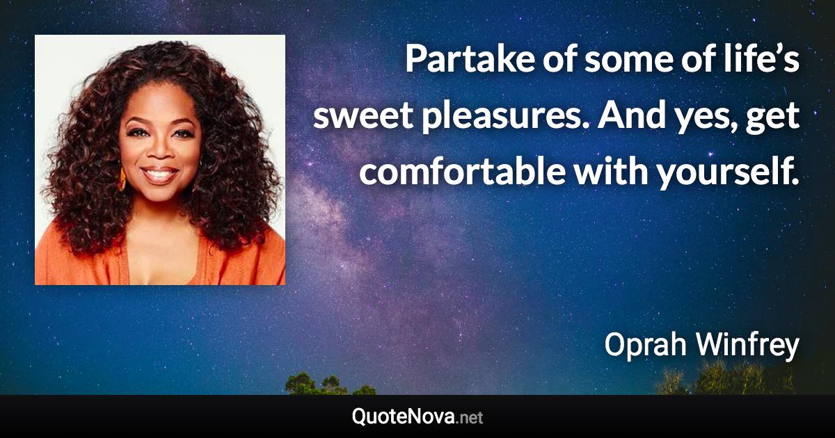 Partake of some of life’s sweet pleasures. And yes, get comfortable with yourself. - Oprah Winfrey quote