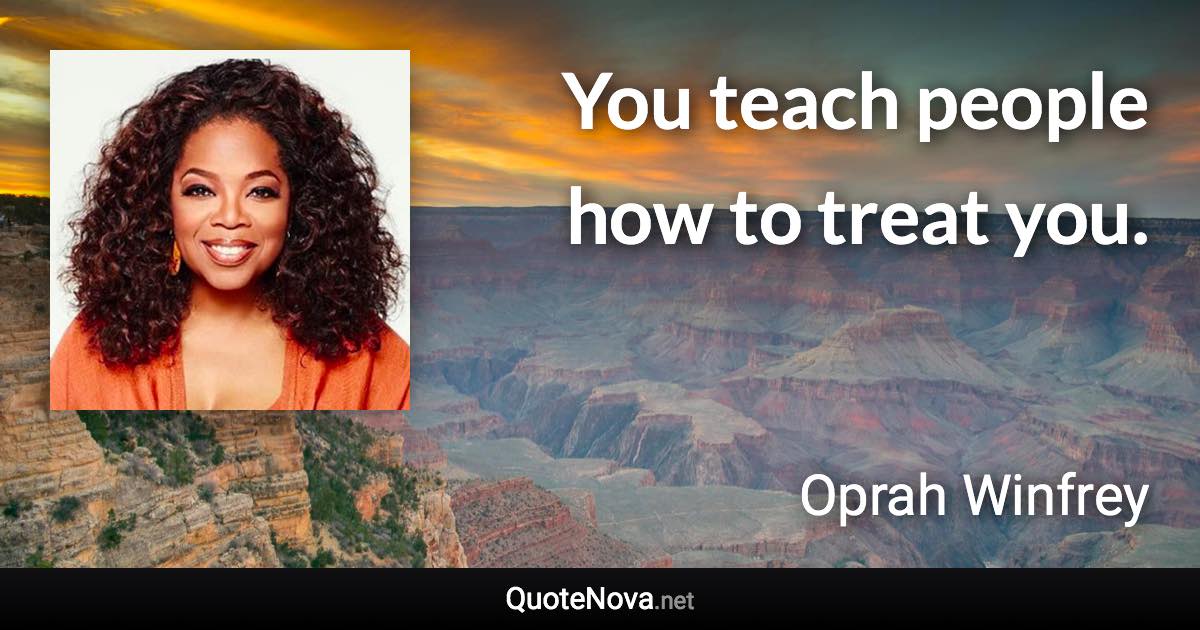 You teach people how to treat you. - Oprah Winfrey quote