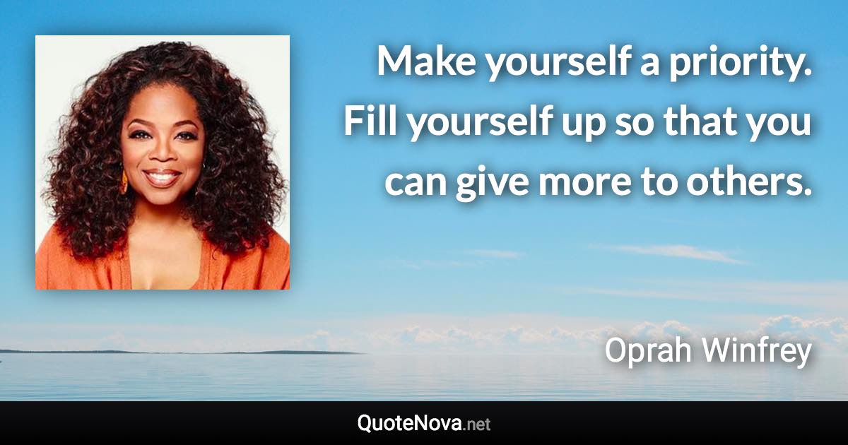 Make yourself a priority. Fill yourself up so that you can give more to others. - Oprah Winfrey quote