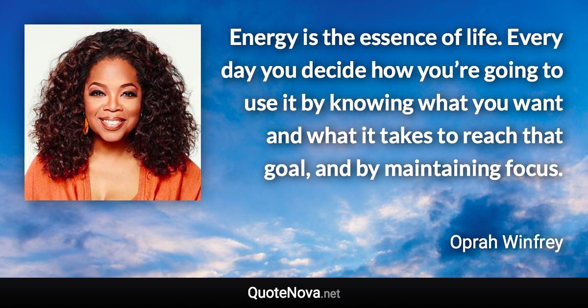 Energy is the essence of life. Every day you decide how you’re going to use it by knowing what you want and what it takes to reach that goal, and by maintaining focus. - Oprah Winfrey quote