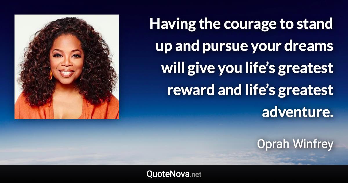 Having the courage to stand up and pursue your dreams will give you life’s greatest reward and life’s greatest adventure. - Oprah Winfrey quote