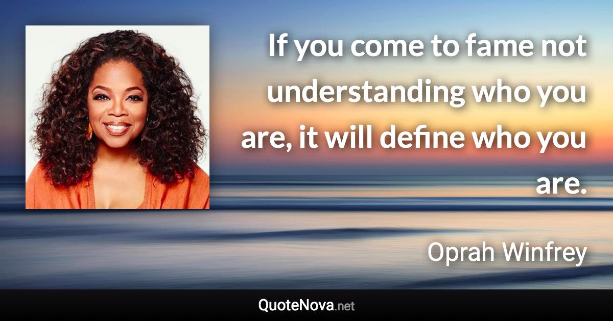 If you come to fame not understanding who you are, it will define who you are. - Oprah Winfrey quote