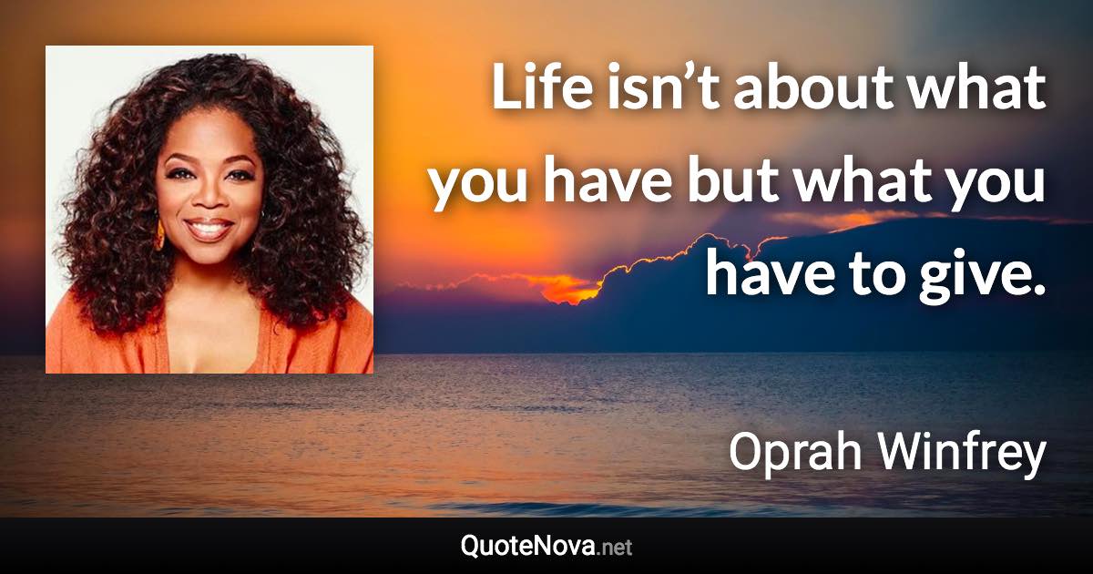 Life isn’t about what you have but what you have to give. - Oprah Winfrey quote