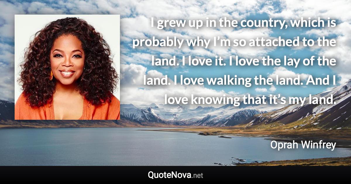 I grew up in the country, which is probably why I’m so attached to the land. I love it. I love the lay of the land. I love walking the land. And I love knowing that it’s my land. - Oprah Winfrey quote