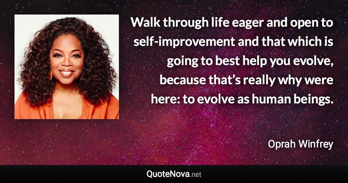 Walk through life eager and open to self-improvement and that which is going to best help you evolve, because that’s really why were here: to evolve as human beings. - Oprah Winfrey quote