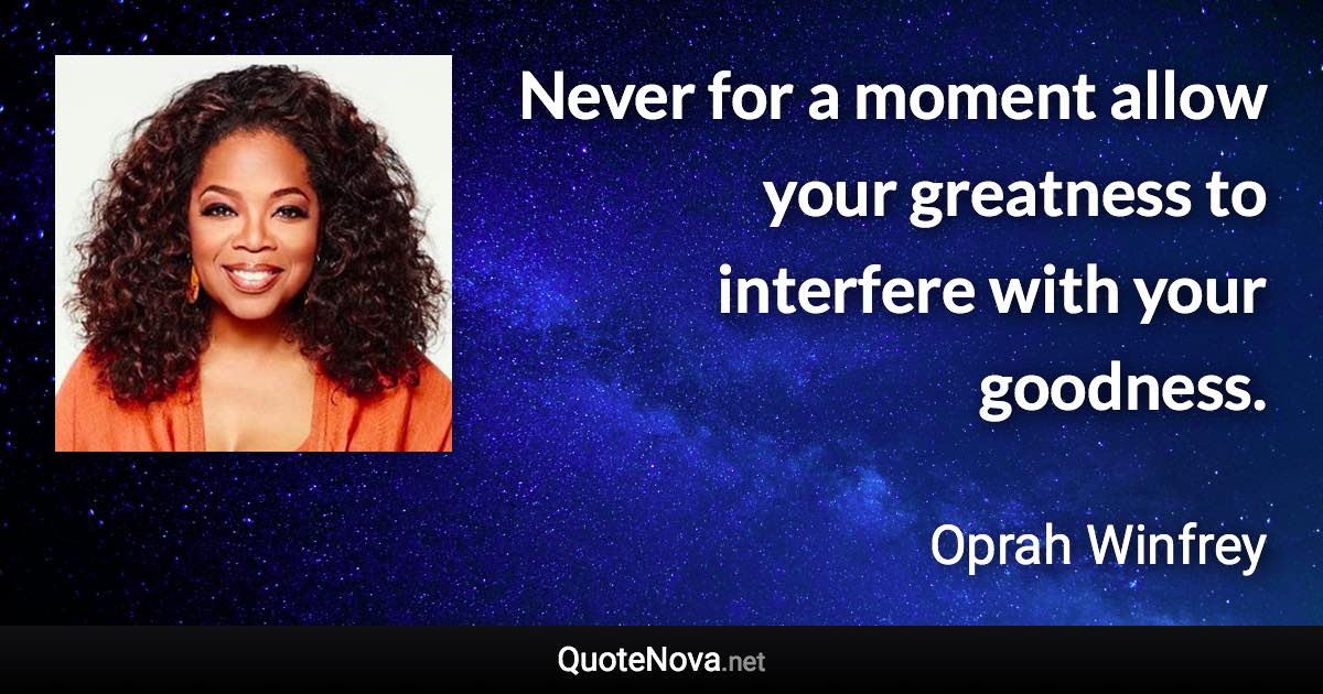 Never for a moment allow your greatness to interfere with your goodness. - Oprah Winfrey quote