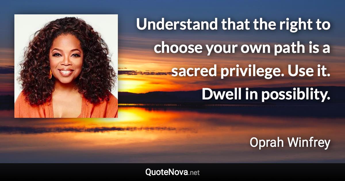 Understand that the right to choose your own path is a sacred privilege. Use it. Dwell in possiblity. - Oprah Winfrey quote