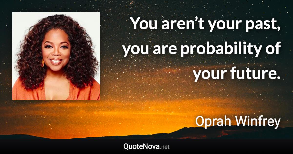 You aren’t your past, you are probability of your future. - Oprah Winfrey quote