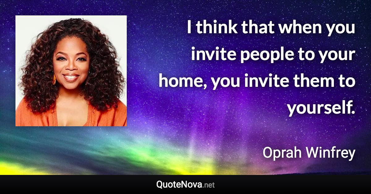 I think that when you invite people to your home, you invite them to yourself. - Oprah Winfrey quote