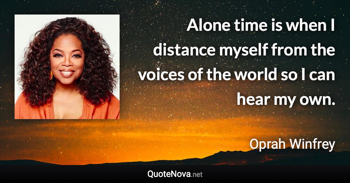 Alone time is when I distance myself from the voices of the world so I can hear my own. - Oprah Winfrey quote