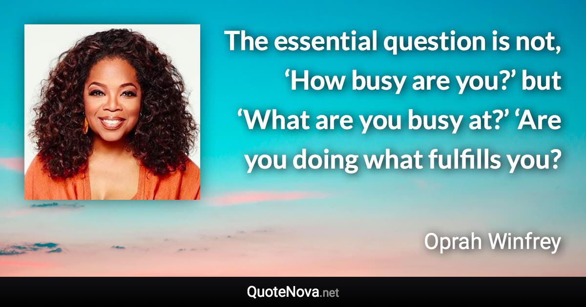 The essential question is not, ‘How busy are you?’ but ‘What are you busy at?’ ‘Are you doing what fulfills you? - Oprah Winfrey quote
