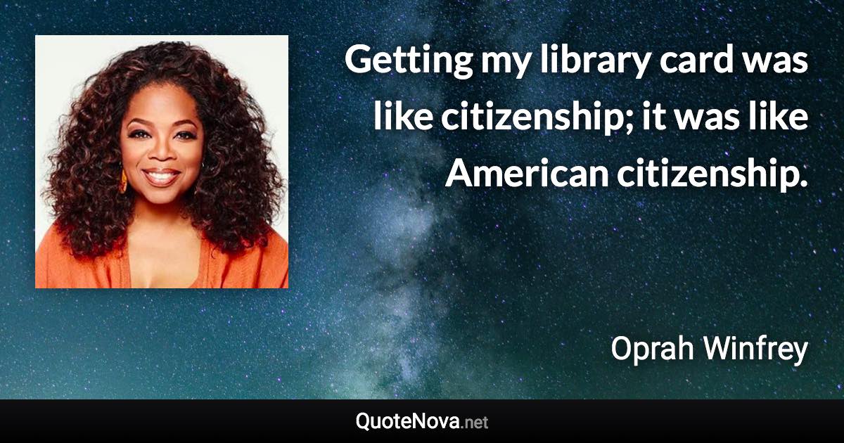 Getting my library card was like citizenship; it was like American citizenship. - Oprah Winfrey quote