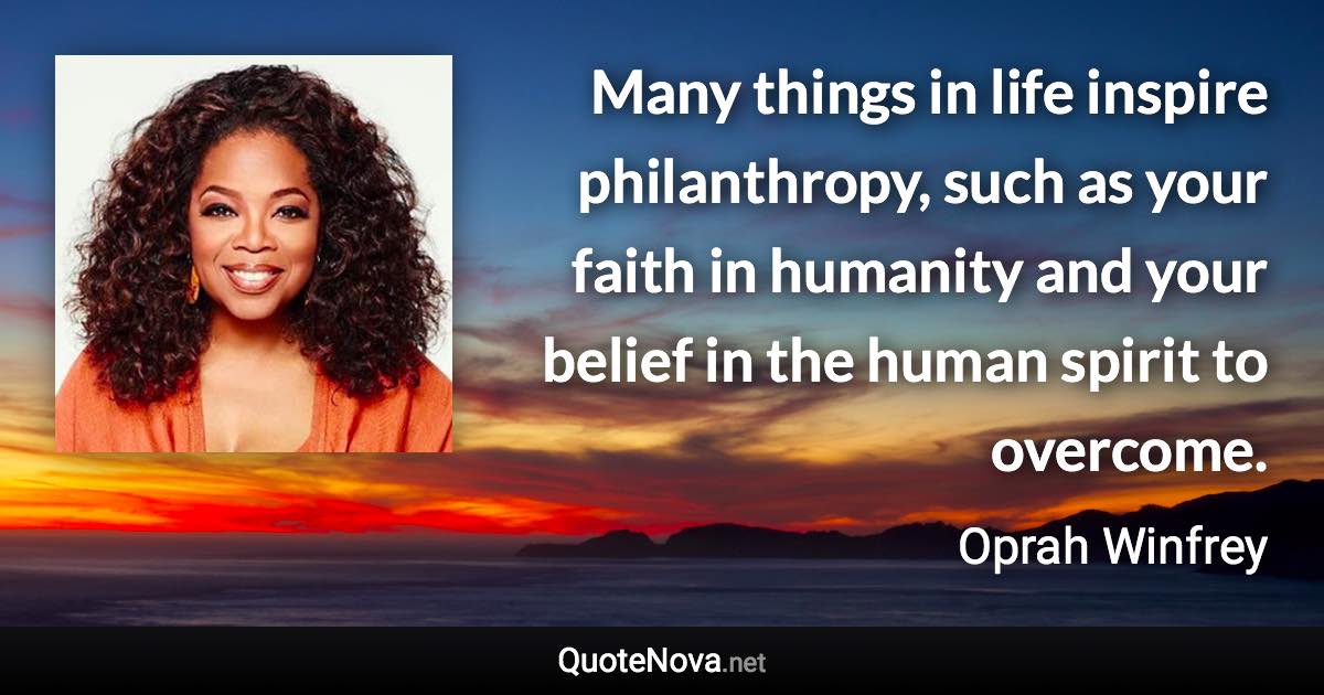 Many things in life inspire philanthropy, such as your faith in humanity and your belief in the human spirit to overcome. - Oprah Winfrey quote