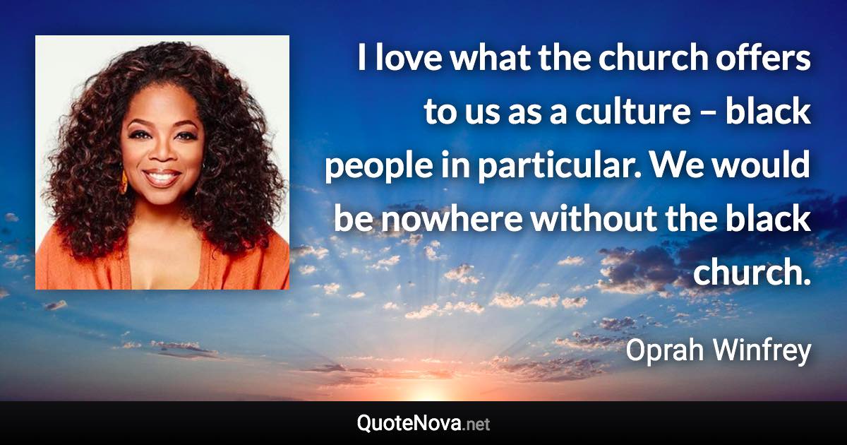 I love what the church offers to us as a culture – black people in particular. We would be nowhere without the black church. - Oprah Winfrey quote
