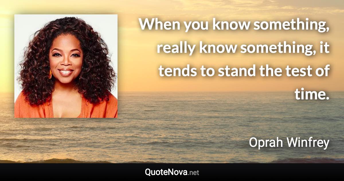 When you know something, really know something, it tends to stand the test of time. - Oprah Winfrey quote