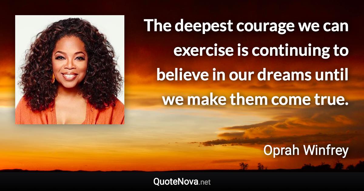 The deepest courage we can exercise is continuing to believe in our dreams until we make them come true. - Oprah Winfrey quote